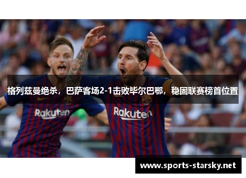格列兹曼绝杀，巴萨客场2-1击败毕尔巴鄂，稳固联赛榜首位置