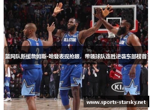 篮网队新援詹姆斯-哈登表现抢眼，带领球队连胜逆袭东部榜首