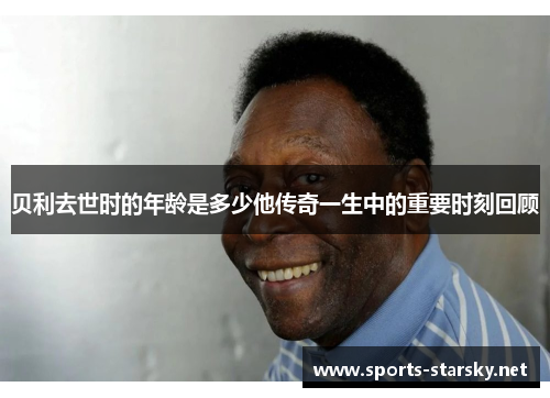 贝利去世时的年龄是多少他传奇一生中的重要时刻回顾