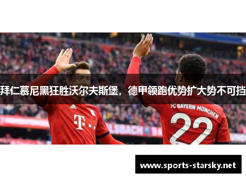 拜仁慕尼黑狂胜沃尔夫斯堡，德甲领跑优势扩大势不可挡