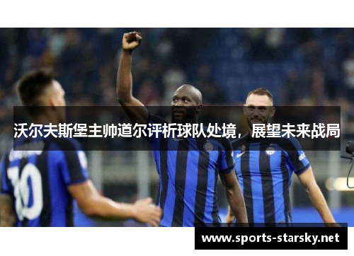 沃尔夫斯堡主帅道尔评析球队处境，展望未来战局