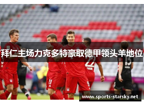拜仁主场力克多特豪取德甲领头羊地位