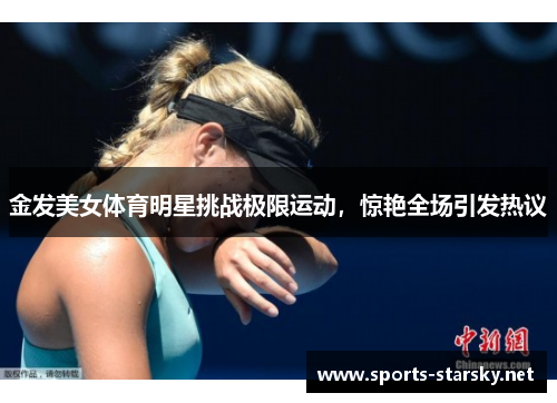 金发美女体育明星挑战极限运动，惊艳全场引发热议