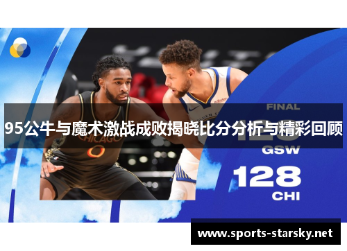 95公牛与魔术激战成败揭晓比分分析与精彩回顾
