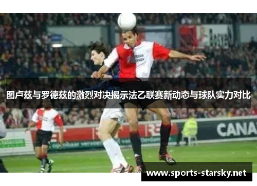 图卢兹与罗德兹的激烈对决揭示法乙联赛新动态与球队实力对比