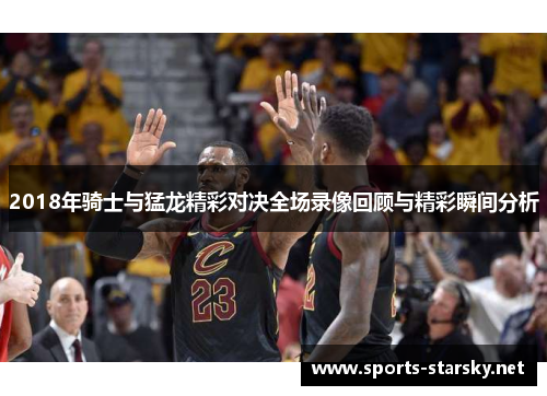2018年骑士与猛龙精彩对决全场录像回顾与精彩瞬间分析